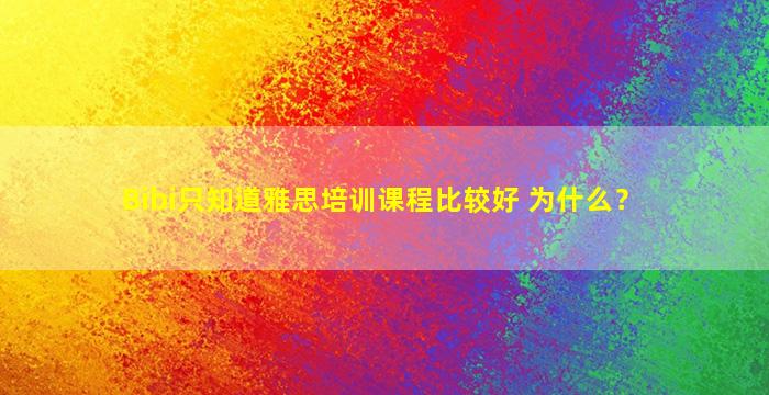 Bibi只知道雅思培训课程比较好 为什么？